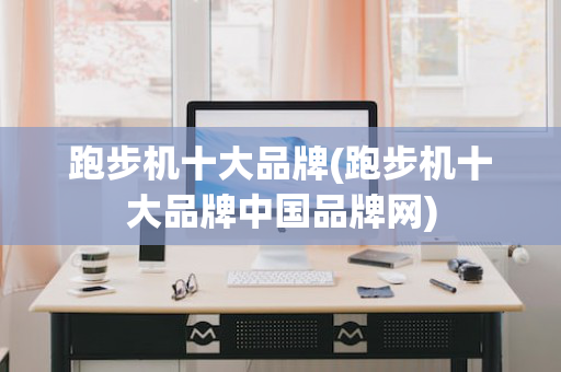 跑步机十大品牌(跑步机十大品牌中国品牌网)