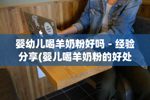 婴幼儿喝羊奶粉好吗－经验分享(婴儿喝羊奶粉的好处和坏处)