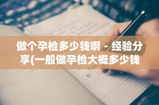 做个孕检多少钱啊－经验分享(一般做孕检大概多少钱)
