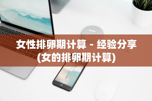 女性排卵期计算－经验分享(女的排卵期计算)