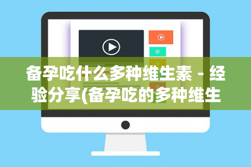 备孕吃什么多种维生素－经验分享(备孕吃的多种维生素)
