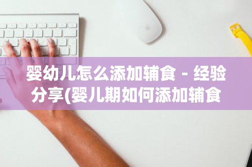 婴幼儿怎么添加辅食－经验分享(婴儿期如何添加辅食)