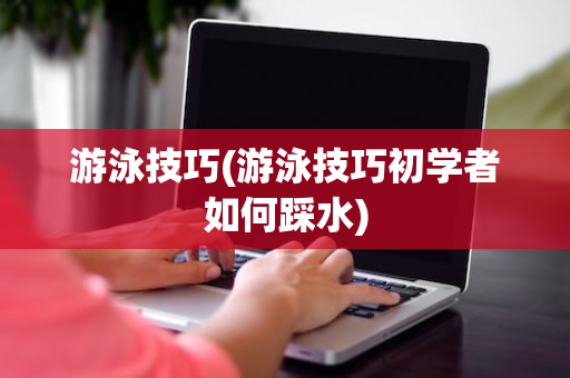 游泳技巧(游泳技巧初学者如何踩水)