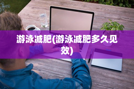 游泳减肥(游泳减肥多久见效)