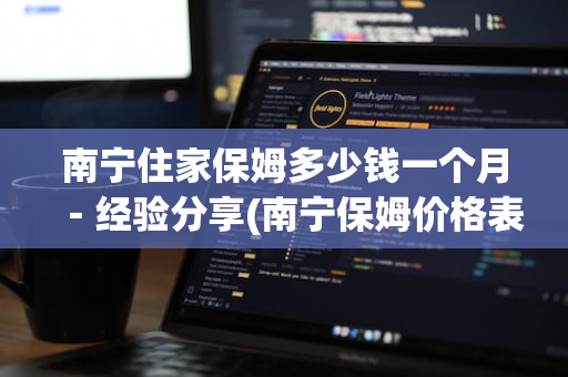 南宁住家保姆多少钱一个月－经验分享(南宁保姆价格表)