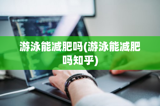 游泳能减肥吗(游泳能减肥吗知乎)