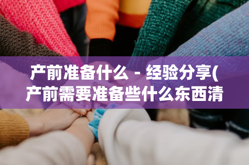 产前准备什么－经验分享(产前需要准备些什么东西清单)