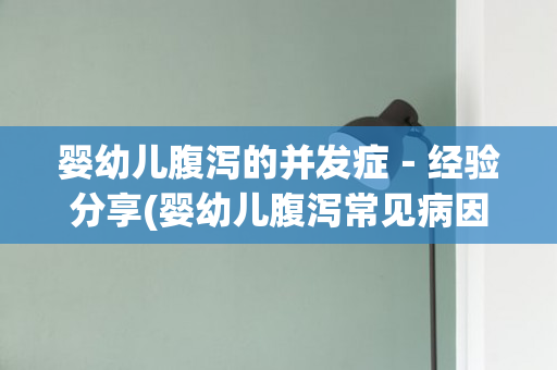 婴幼儿腹泻的并发症－经验分享(婴幼儿腹泻常见病因)