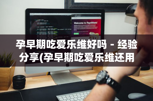 孕早期吃爱乐维好吗－经验分享(孕早期吃爱乐维还用吃钙片吗)