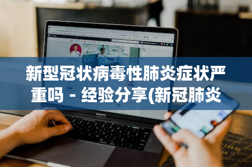 新型冠状病毒性肺炎症状严重吗－经验分享(新冠肺炎症状很严重吗)