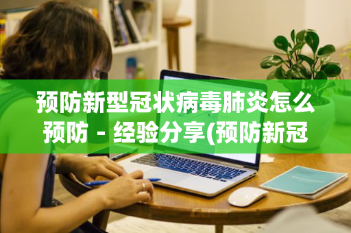 预防新型冠状病毒肺炎怎么预防－经验分享(预防新冠肺炎病毒感染的方法)