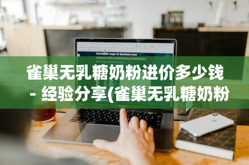 雀巢无乳糖奶粉进价多少钱－经验分享(雀巢无乳糖奶粉是水解奶粉吗)