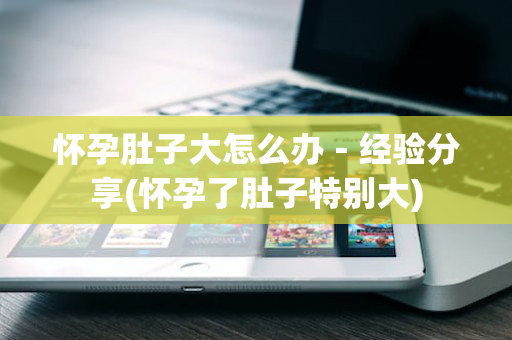 怀孕肚子大怎么办－经验分享(怀孕了肚子特别大)