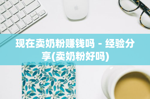 现在卖奶粉赚钱吗－经验分享(卖奶粉好吗)