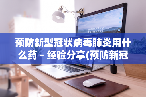 预防新型冠状病毒肺炎用什么药－经验分享(预防新冠肺炎的药方)