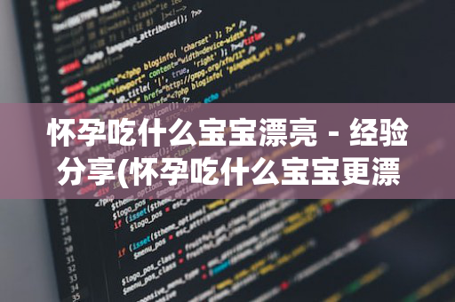 怀孕吃什么宝宝漂亮－经验分享(怀孕吃什么宝宝更漂亮)