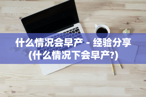 什么情况会早产－经验分享(什么情况下会早产?)