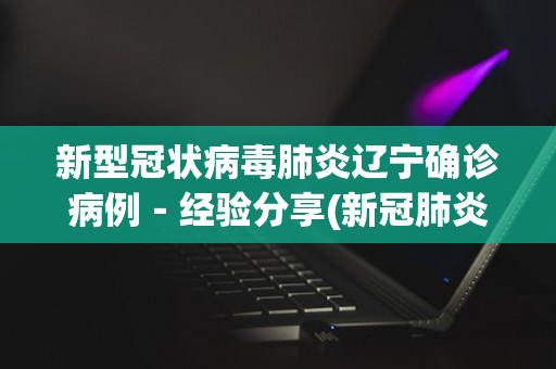 新型冠状病毒肺炎辽宁确诊病例－经验分享(新冠肺炎辽宁新增病例)
