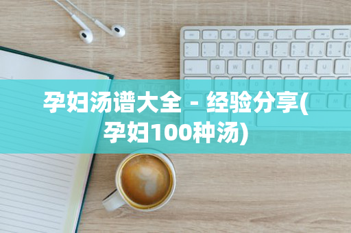 孕妇汤谱大全－经验分享(孕妇100种汤)