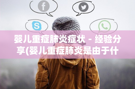 婴儿重症肺炎症状－经验分享(婴儿重症肺炎是由于什么原因引起的)