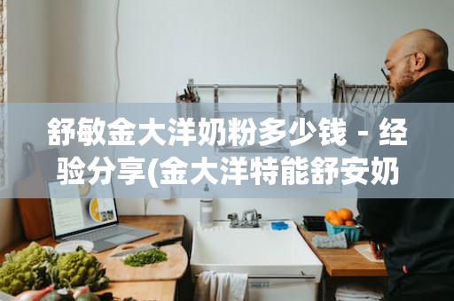 舒敏金大洋奶粉多少钱－经验分享(金大洋特能舒安奶粉怎么样)