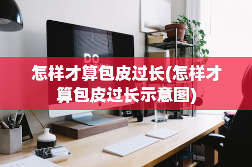 怎样才算包皮过长(怎样才算包皮过长示意图)