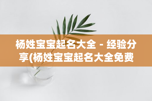 杨姓宝宝起名大全－经验分享(杨姓宝宝起名大全免费100%分)