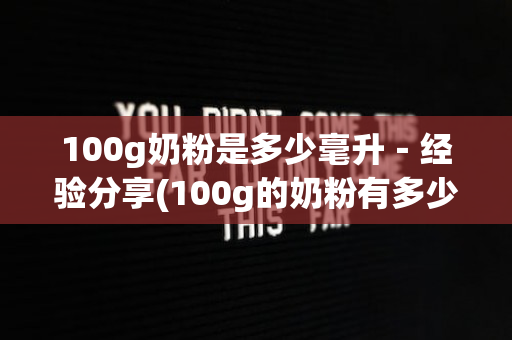 100g奶粉是多少毫升－经验分享(100g的奶粉有多少)