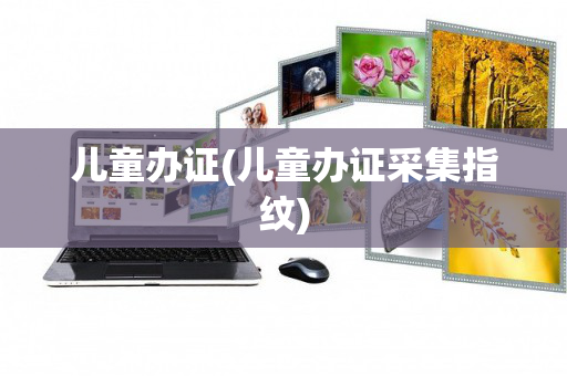 儿童办证(儿童办证采集指纹)