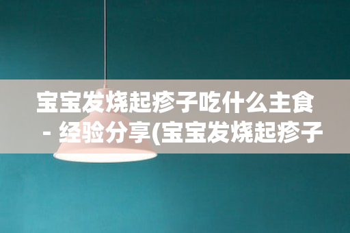宝宝发烧起疹子吃什么主食－经验分享(宝宝发烧起疹子吃什么药)