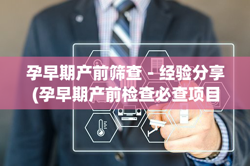 孕早期产前筛查－经验分享(孕早期产前检查必查项目有哪些)