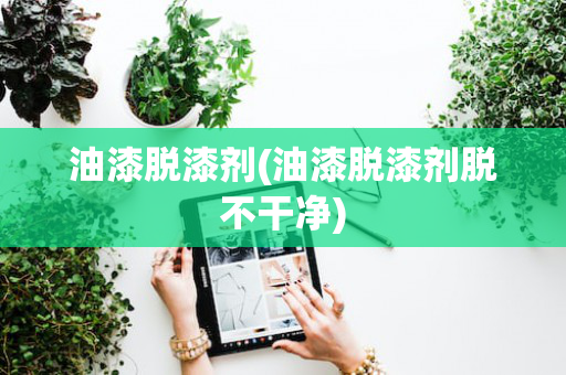 油漆脱漆剂(油漆脱漆剂脱不干净)