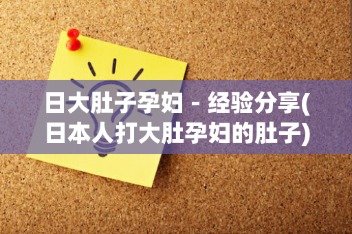 日大肚子孕妇－经验分享(日本人打大肚孕妇的肚子)