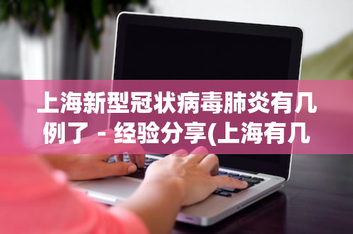 上海新型冠状病毒肺炎有几例了－经验分享(上海有几列新型肺炎病毒?)