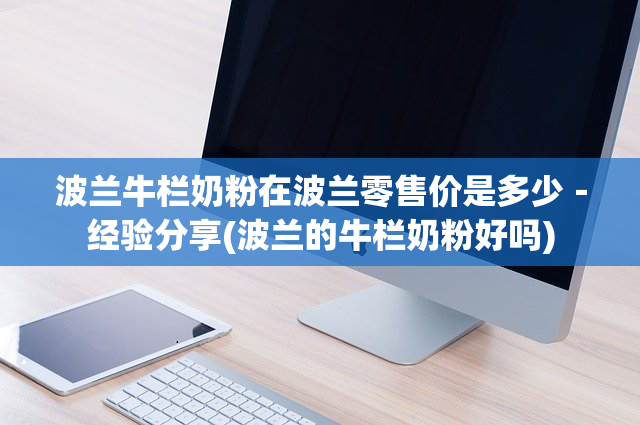 波兰牛栏奶粉在波兰零售价是多少－经验分享(波兰的牛栏奶粉好吗)