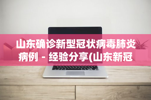 山东确诊新型冠状病毒肺炎病例－经验分享(山东新冠确诊病例最新消息)