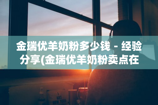 金瑞优羊奶粉多少钱－经验分享(金瑞优羊奶粉卖点在哪)