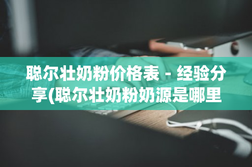 聪尔壮奶粉价格表－经验分享(聪尔壮奶粉奶源是哪里的)