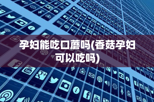 孕妇能吃口蘑吗(香菇孕妇可以吃吗)