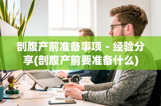 剖腹产前准备事项－经验分享(剖腹产前要准备什么)