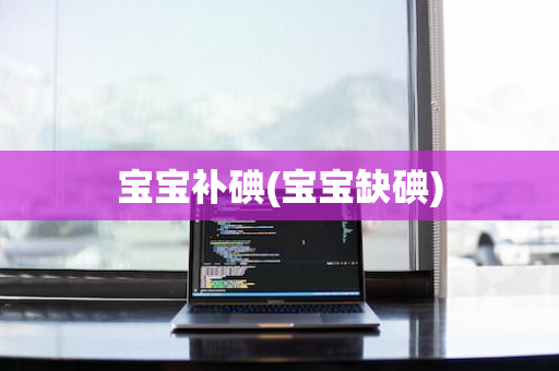 宝宝补碘(宝宝缺碘)