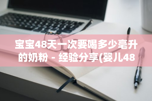 宝宝48天一次要喝多少毫升的奶粉－经验分享(婴儿48天喝多少奶粉)