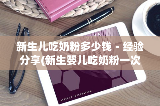 新生儿吃奶粉多少钱－经验分享(新生婴儿吃奶粉一次吃多少)