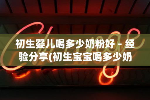 初生婴儿喝多少奶粉好－经验分享(初生宝宝喝多少奶粉)