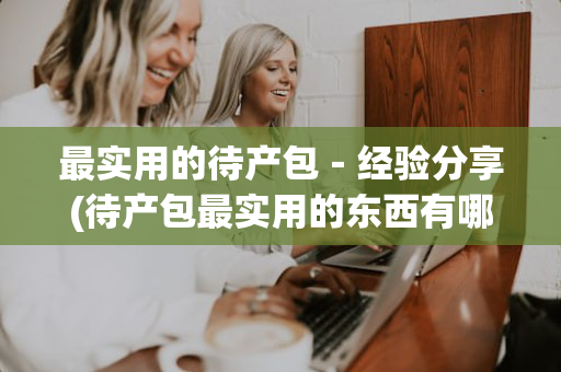 最实用的待产包－经验分享(待产包最实用的东西有哪些)