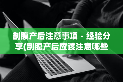 剖腹产后注意事项－经验分享(剖腹产后应该注意哪些事项)