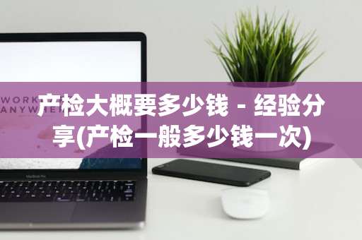 产检大概要多少钱－经验分享(产检一般多少钱一次)