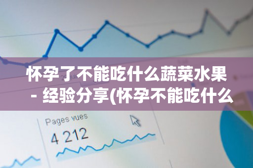 怀孕了不能吃什么蔬菜水果－经验分享(怀孕不能吃什么蔬菜和水果)