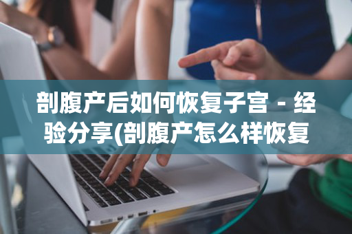 剖腹产后如何恢复子宫－经验分享(剖腹产怎么样恢复子宫)