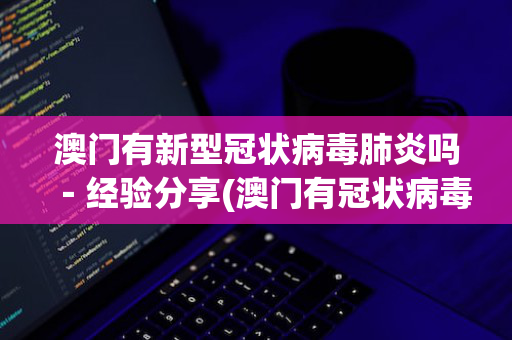 澳门有新型冠状病毒肺炎吗－经验分享(澳门有冠状病毒病例吗)